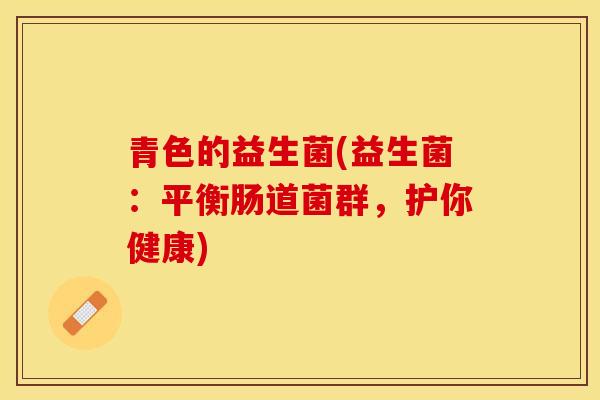 青色的益生菌(益生菌：平衡肠道菌群，护你健康)
