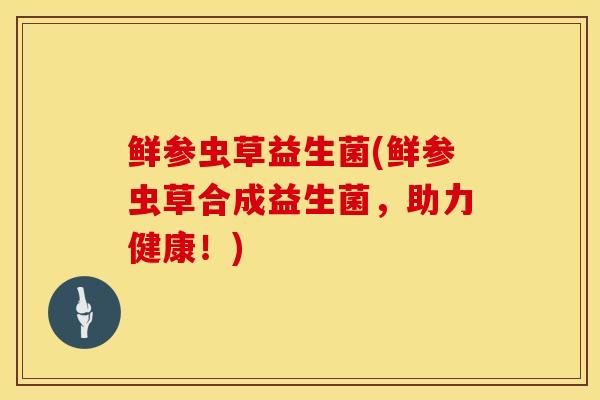 鲜参虫草益生菌(鲜参虫草合成益生菌，助力健康！)