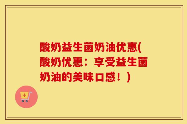 酸奶益生菌奶油优惠(酸奶优惠：享受益生菌奶油的美味口感！)