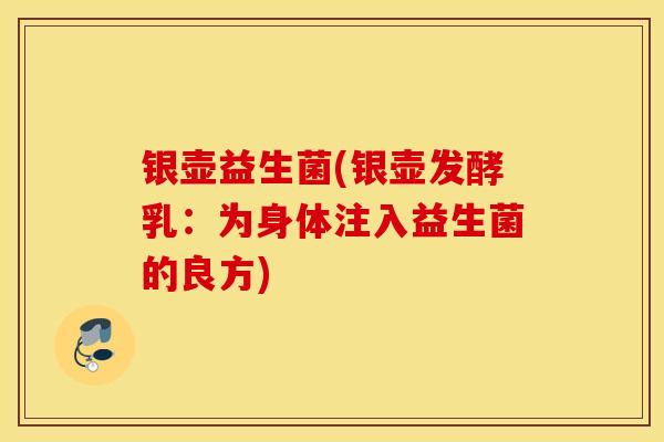 银壶益生菌(银壶发酵乳：为身体注入益生菌的良方)