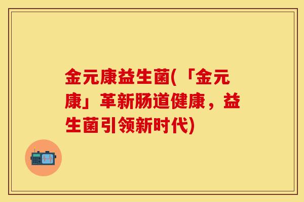 金元康益生菌(「金元康」革新肠道健康，益生菌引领新时代)