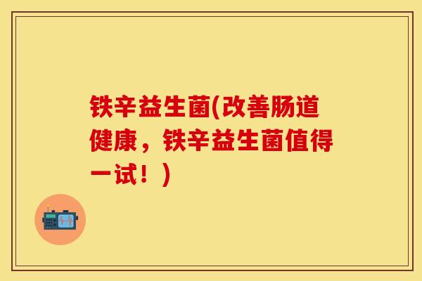 铁辛益生菌(改善肠道健康，铁辛益生菌值得一试！)