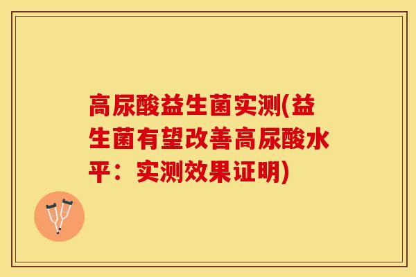高尿酸益生菌实测(益生菌有望改善高尿酸水平：实测效果证明)
