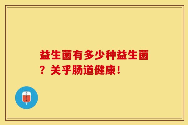 益生菌有多少种益生菌?关乎肠道健康! 益生菌有多少种益生菌?关乎肠道健康!