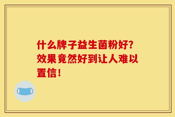 什么牌子益生菌粉好?效果竟然好到让人难以置信! 什么牌子益生菌粉好?效果竟然好到让人难以置信!
