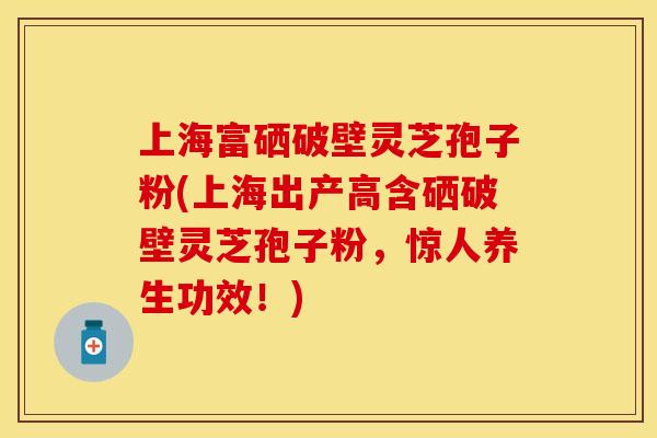 上海富硒破壁灵芝孢子粉(上海出产高含硒破壁灵芝孢子粉，惊人养生功效！)