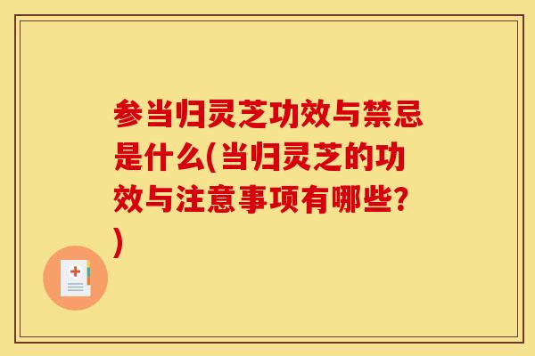 参当归灵芝功效与禁忌是什么(当归灵芝的功效与注意事项有哪些？)