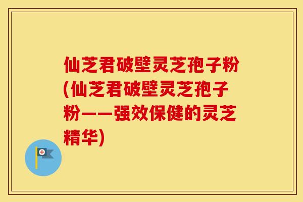仙芝君破壁灵芝孢子粉(仙芝君破壁灵芝孢子粉——强效保健的灵芝精华)