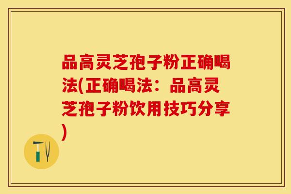 品高灵芝孢子粉正确喝法(正确喝法：品高灵芝孢子粉饮用技巧分享)