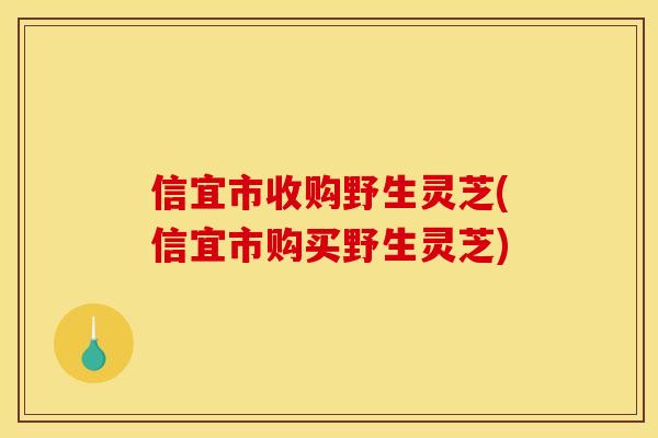 信宜市收购野生灵芝(信宜市购买野生灵芝)