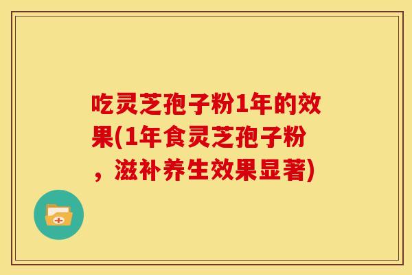 吃灵芝孢子粉1年的效果(1年食灵芝孢子粉，滋补养生效果显著)