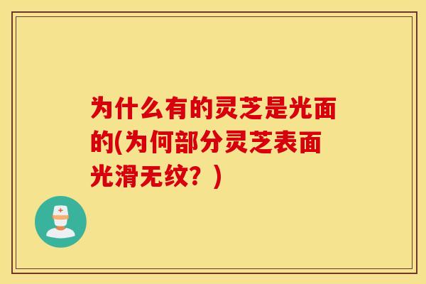 为什么有的灵芝是光面的(为何部分灵芝表面光滑无纹？)