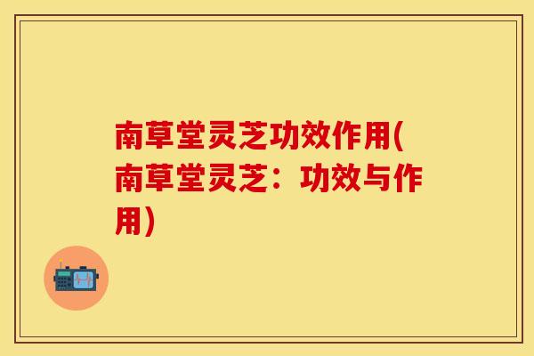 南草堂灵芝功效作用(南草堂灵芝：功效与作用)