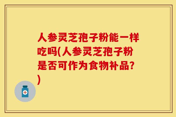 人参灵芝孢子粉能一样吃吗(人参灵芝孢子粉是否可作为食物补品？)