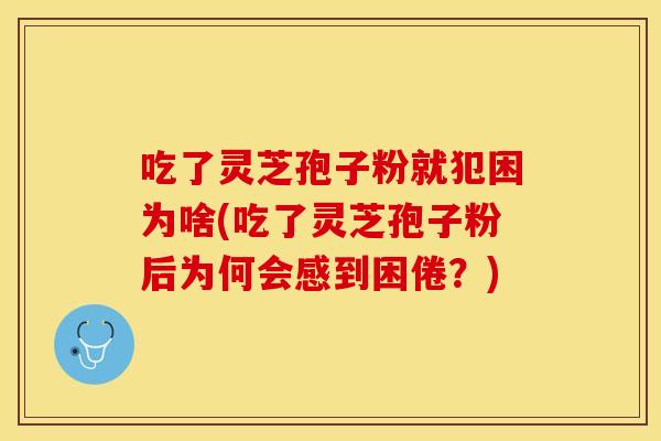 吃了灵芝孢子粉就犯困为啥(吃了灵芝孢子粉后为何会感到困倦？)