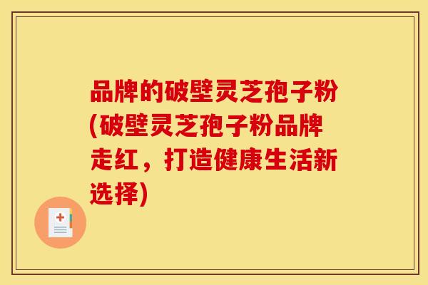 品牌的破壁灵芝孢子粉(破壁灵芝孢子粉品牌走红，打造健康生活新选择)