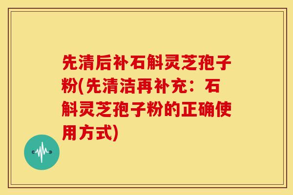 先清后补石斛灵芝孢子粉(先清洁再补充：石斛灵芝孢子粉的正确使用方式)