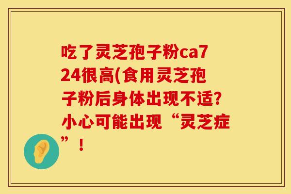 吃了灵芝孢子粉ca724很高(食用灵芝孢子粉后身体出现不适？小心可能出现“灵芝症”！