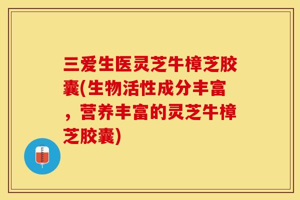 三爱生医灵芝牛樟芝胶囊(生物活性成分丰富，营养丰富的灵芝牛樟芝胶囊)