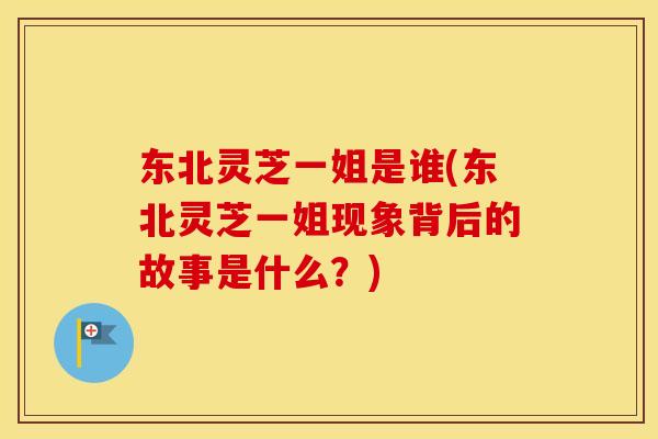 东北灵芝一姐是谁(东北灵芝一姐现象背后的故事是什么？)