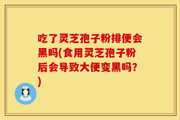 吃了灵芝孢子粉排便会黑吗(食用灵芝孢子粉后会导致大便变黑吗？)