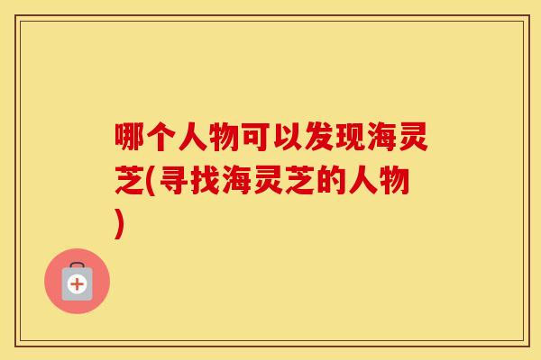 哪个人物可以发现海灵芝(寻找海灵芝的人物)