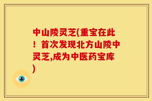 中山陵灵芝(重宝在此！首次发现北方山陵中灵芝,成为中医药宝库)