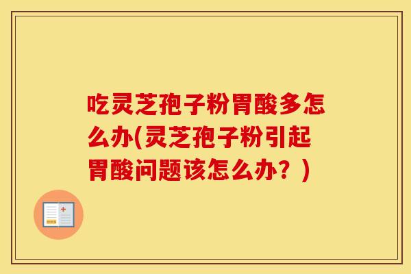 吃灵芝孢子粉胃酸多怎么办(灵芝孢子粉引起胃酸问题该怎么办？)
