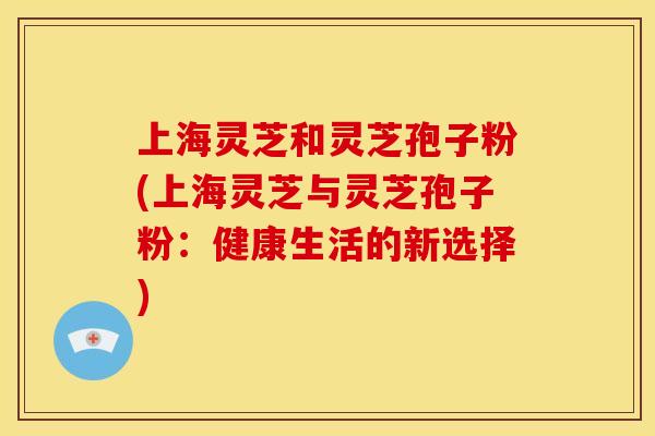 上海灵芝和灵芝孢子粉(上海灵芝与灵芝孢子粉:健康生活的新选择) 上海灵芝和灵芝孢子粉(上海灵芝与灵芝孢子粉:健康生活的新选择)