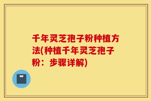 千年灵芝孢子粉种植方法(种植千年灵芝孢子粉：步骤详解)