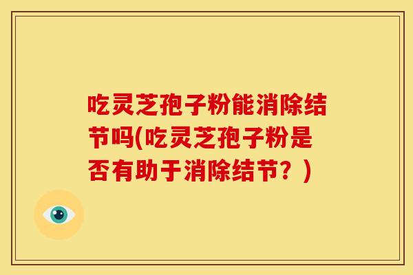 吃灵芝孢子粉能消除结节吗(吃灵芝孢子粉是否有助于消除结节？)
