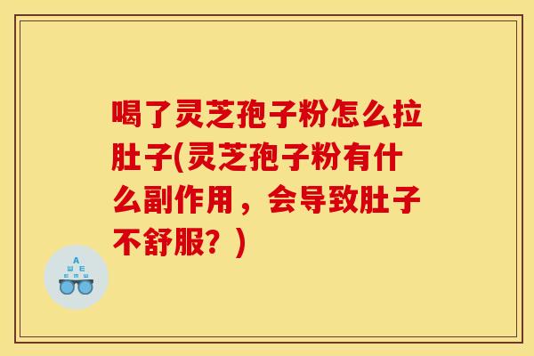 喝了灵芝孢子粉怎么拉肚子(灵芝孢子粉有什么副作用，会导致肚子不舒服？)