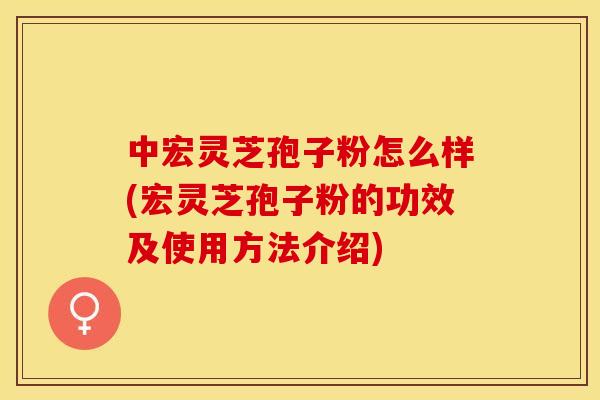中宏灵芝孢子粉怎么样(宏灵芝孢子粉的功效及使用方法介绍)