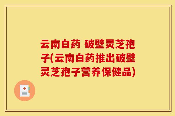 云南白药 破壁灵芝孢子(云南白药推出破壁灵芝孢子营养保健品)