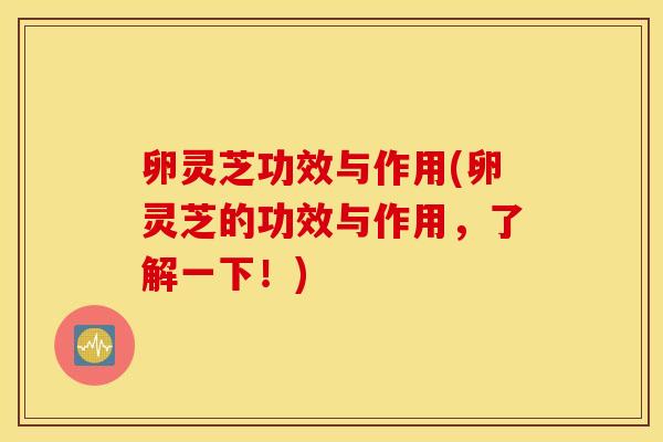 卵灵芝功效与作用(卵灵芝的功效与作用，了解一下！)