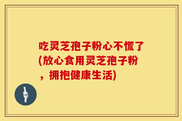 吃灵芝孢子粉心不慌了(放心食用灵芝孢子粉,拥抱健康生活) 吃灵芝孢子粉心不慌了(放心食用灵芝孢子粉,拥抱健康生活)