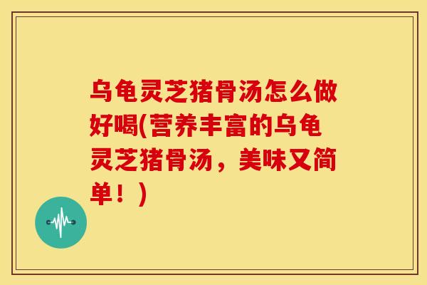 乌龟灵芝猪骨汤怎么做好喝(营养丰富的乌龟灵芝猪骨汤，美味又简单！)