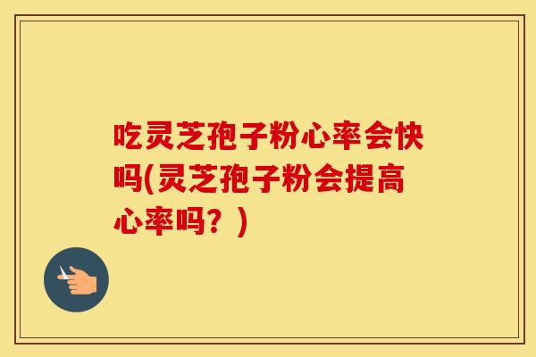 吃灵芝孢子粉心率会快吗(灵芝孢子粉会提高心率吗？)