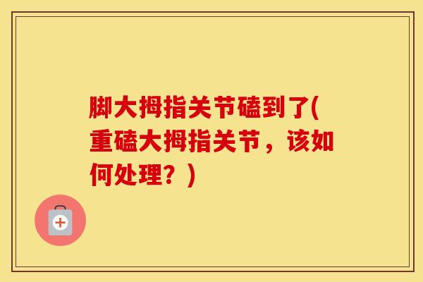 脚大拇指关节磕到了(重磕大拇指关节，该如何处理？)