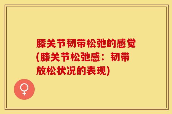 膝关节韧带松弛的感觉(膝关节松弛感：韧带放松状况的表现)