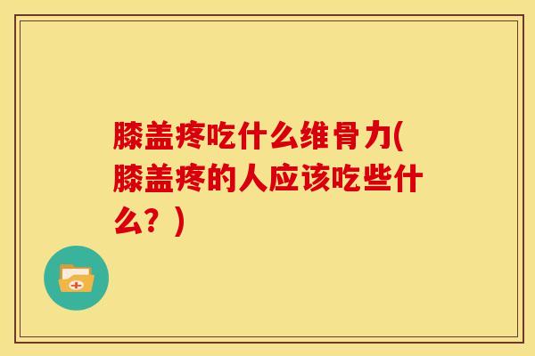 膝盖疼吃什么维骨力(膝盖疼的人应该吃些什么？)