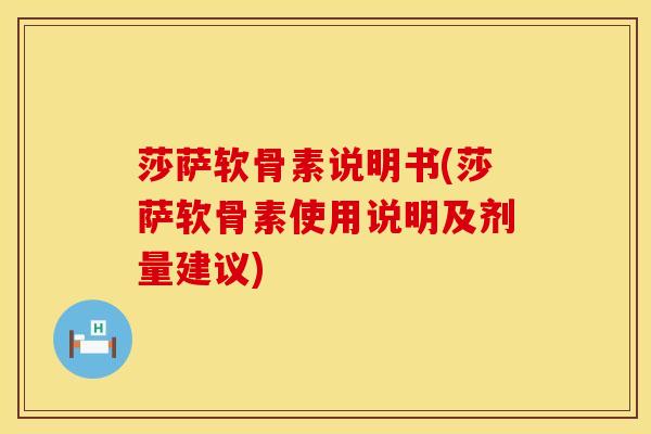 莎萨软骨素说明书(莎萨软骨素使用说明及剂量建议)