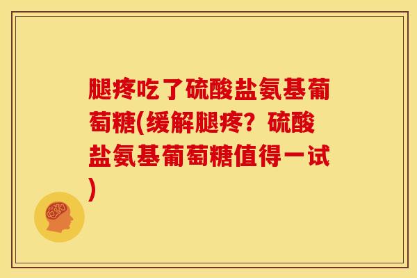 腿疼吃了硫酸盐氨基葡萄糖(缓解腿疼？硫酸盐氨基葡萄糖值得一试)