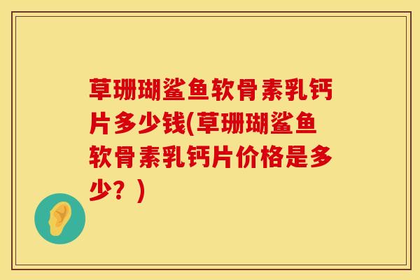 草珊瑚鲨鱼软骨素乳钙片多少钱(草珊瑚鲨鱼软骨素乳钙片价格是多少？)