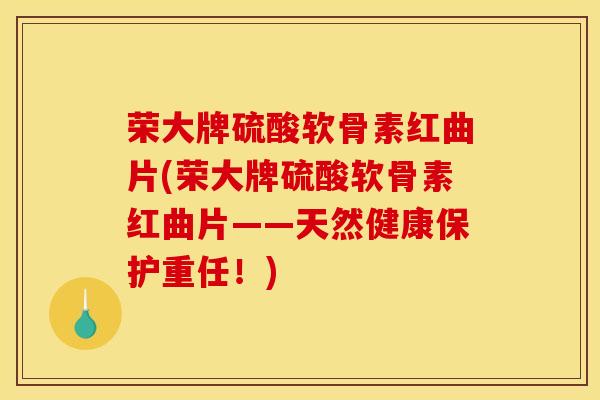荣大牌硫酸软骨素红曲片(荣大牌硫酸软骨素红曲片——天然健康保护重任！)