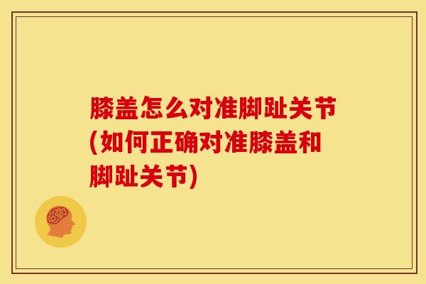 膝盖怎么对准脚趾关节(如何正确对准膝盖和脚趾关节)