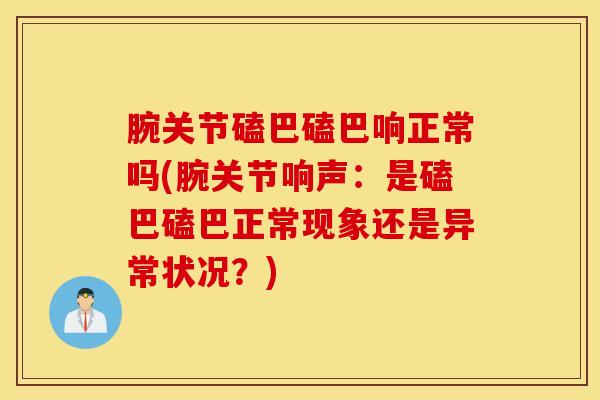 腕关节磕巴磕巴响正常吗(腕关节响声：是磕巴磕巴正常现象还是异常状况？)