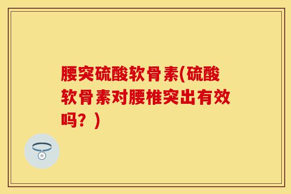 腰突硫酸软骨素(硫酸软骨素对腰椎突出有效吗？)