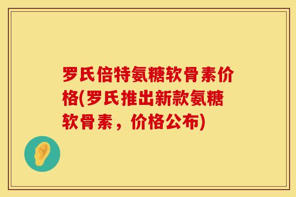罗氏倍特氨糖软骨素价格(罗氏推出新款氨糖软骨素，价格公布)