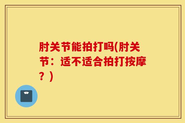 肘关节能拍打吗(肘关节：适不适合拍打按摩？)